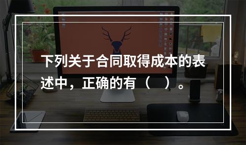 下列关于合同取得成本的表述中，正确的有（　）。