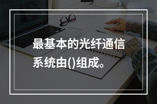 最基本的光纤通信系统由()组成。