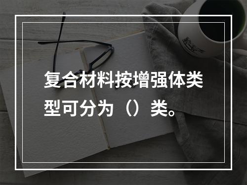 复合材料按增强体类型可分为（）类。