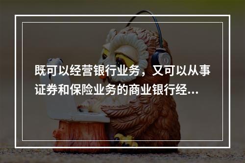 既可以经营银行业务，又可以从事证券和保险业务的商业银行经营制