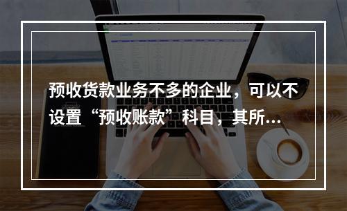 预收货款业务不多的企业，可以不设置“预收账款”科目，其所发生