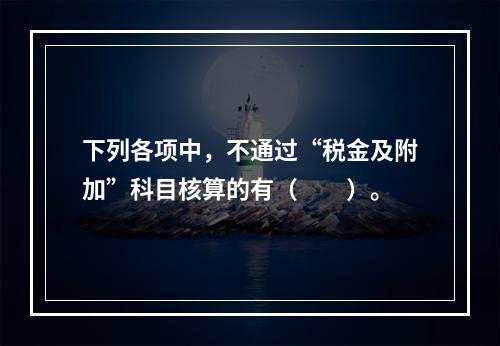 下列各项中，不通过“税金及附加”科目核算的有（　　）。