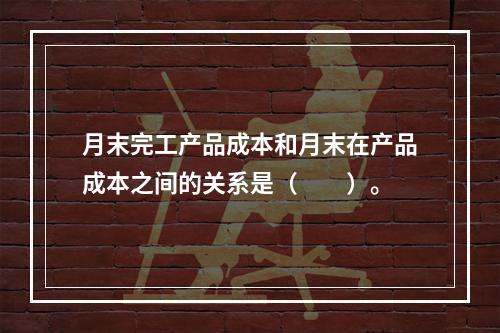 月末完工产品成本和月末在产品成本之间的关系是（　　）。