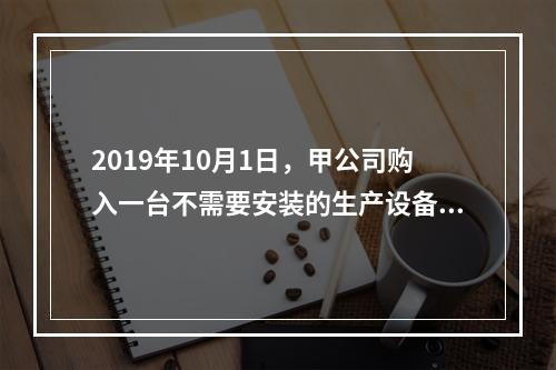 2019年10月1日，甲公司购入一台不需要安装的生产设备，增