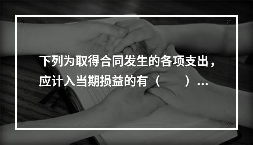 下列为取得合同发生的各项支出，应计入当期损益的有（　　）。