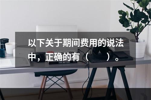 以下关于期间费用的说法中，正确的有（　　）。