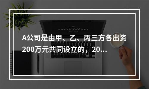 A公司是由甲、乙、丙三方各出资200万元共同设立的，2019