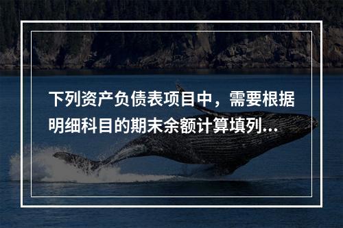 下列资产负债表项目中，需要根据明细科目的期末余额计算填列的有