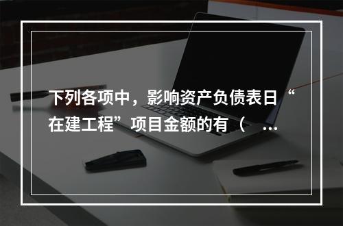 下列各项中，影响资产负债表日“在建工程”项目金额的有（　　）