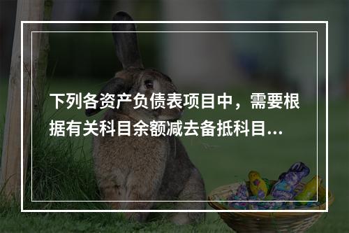 下列各资产负债表项目中，需要根据有关科目余额减去备抵科目后的