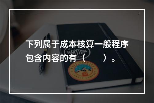 下列属于成本核算一般程序包含内容的有（　　）。