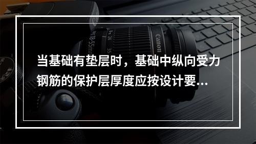 当基础有垫层时，基础中纵向受力钢筋的保护层厚度应按设计要求，