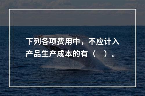 下列各项费用中，不应计入产品生产成本的有（　）。