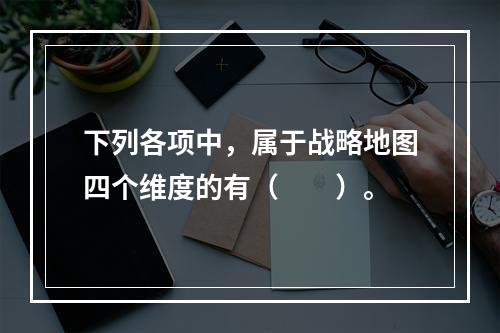 下列各项中，属于战略地图四个维度的有（　　）。