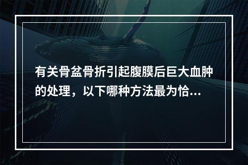 有关骨盆骨折引起腹膜后巨大血肿的处理，以下哪种方法最为恰当？