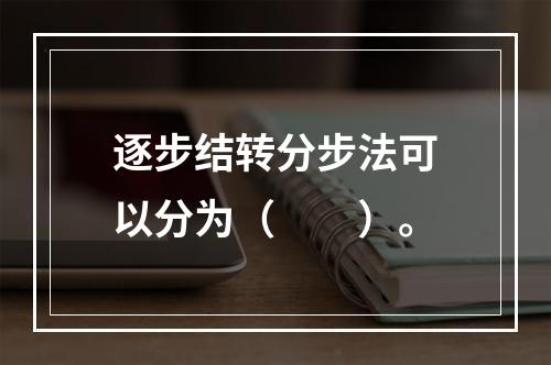 逐步结转分步法可以分为（　　）。