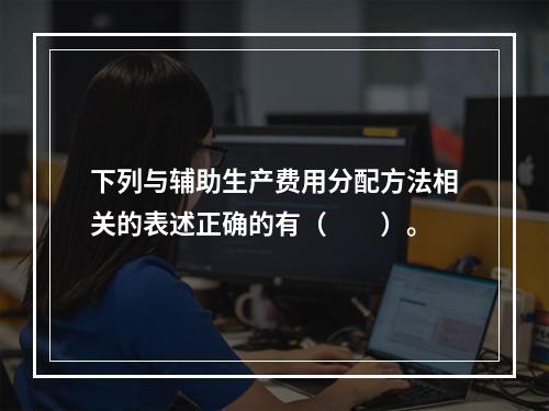 下列与辅助生产费用分配方法相关的表述正确的有（　　）。