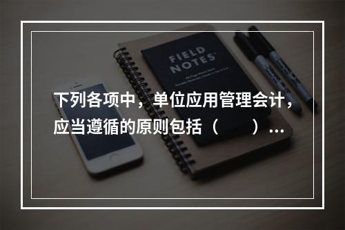 下列各项中，单位应用管理会计，应当遵循的原则包括（　　）。