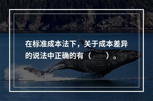 在标准成本法下，关于成本差异的说法中正确的有（　　）。