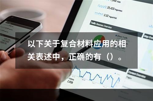 以下关于复合材料应用的相关表述中，正确的有（）。