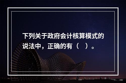 下列关于政府会计核算模式的说法中，正确的有（　）。