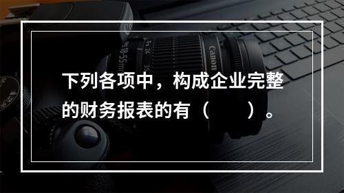 下列各项中，构成企业完整的财务报表的有（　　）。