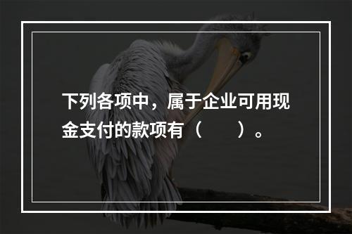 下列各项中，属于企业可用现金支付的款项有（　　）。