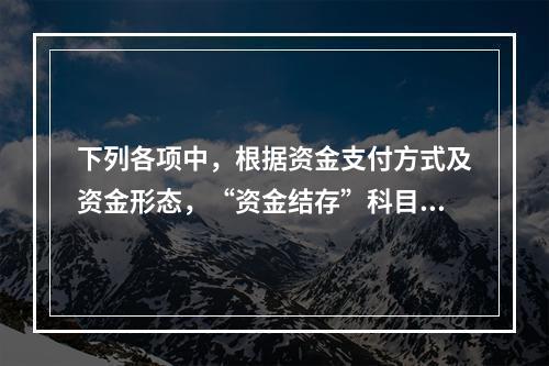 下列各项中，根据资金支付方式及资金形态，“资金结存”科目应设