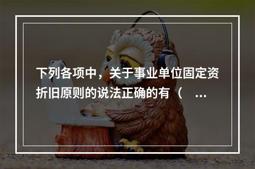 下列各项中，关于事业单位固定资折旧原则的说法正确的有（　　）