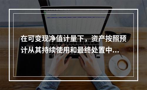 在可变现净值计量下，资产按照预计从其持续使用和最终处置中所产