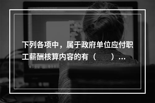 下列各项中，属于政府单位应付职工薪酬核算内容的有（　　）。