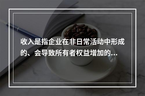 收入是指企业在非日常活动中形成的、会导致所有者权益增加的、与