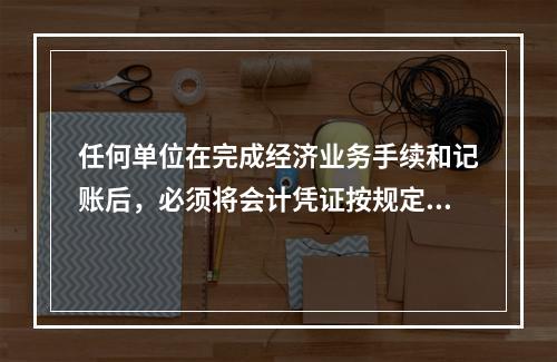 任何单位在完成经济业务手续和记账后，必须将会计凭证按规定的立