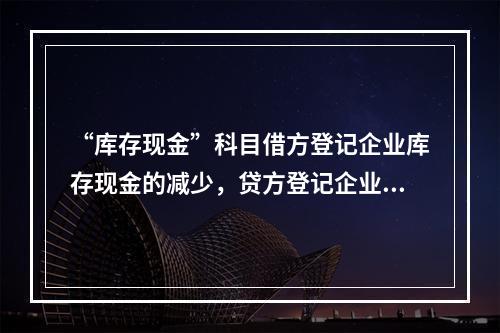 “库存现金”科目借方登记企业库存现金的减少，贷方登记企业库存