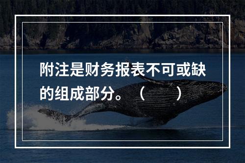 附注是财务报表不可或缺的组成部分。（　　）