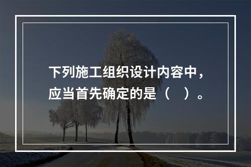 下列施工组织设计内容中，应当首先确定的是（　）。