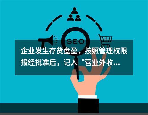 企业发生存货盘盈，按照管理权限报经批准后，记入“营业外收入”