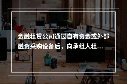 金融租赁公司通过自有资金或外部融资采购设备后，向承租人租赁设