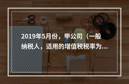 2019年5月份，甲公司（一般纳税人，适用的增值税税率为13