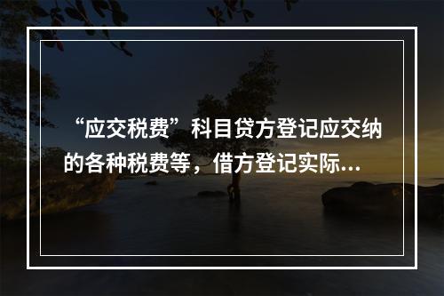 “应交税费”科目贷方登记应交纳的各种税费等，借方登记实际交纳