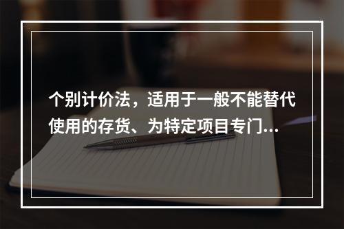 个别计价法，适用于一般不能替代使用的存货、为特定项目专门购入