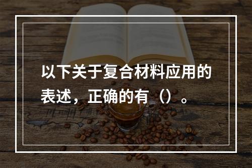 以下关于复合材料应用的表述，正确的有（）。