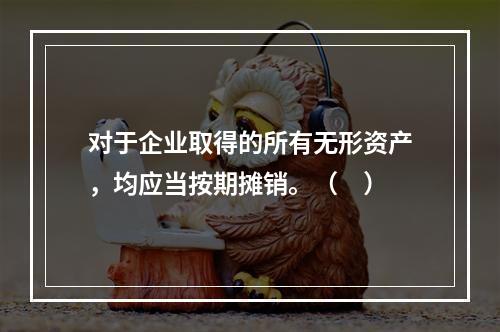 对于企业取得的所有无形资产，均应当按期摊销。（　）