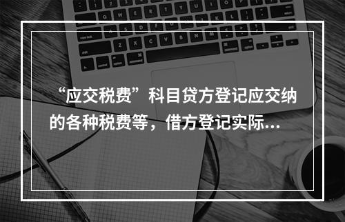 “应交税费”科目贷方登记应交纳的各种税费等，借方登记实际交纳