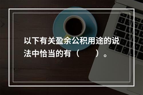 以下有关盈余公积用途的说法中恰当的有（　　）。