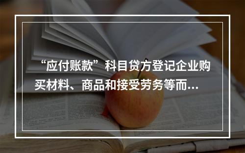 “应付账款”科目贷方登记企业购买材料、商品和接受劳务等而发生