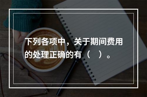 下列各项中，关于期间费用的处理正确的有（　）。