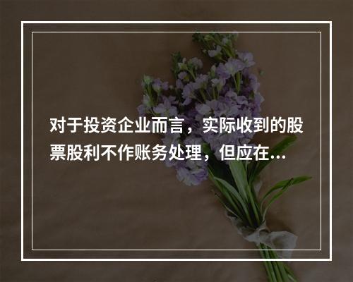 对于投资企业而言，实际收到的股票股利不作账务处理，但应在备查