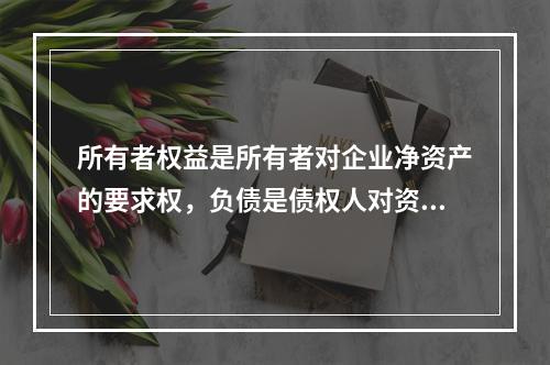 所有者权益是所有者对企业净资产的要求权，负债是债权人对资产的