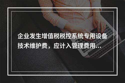 企业发生增值税税控系统专用设备技术维护费，应计入管理费用。（